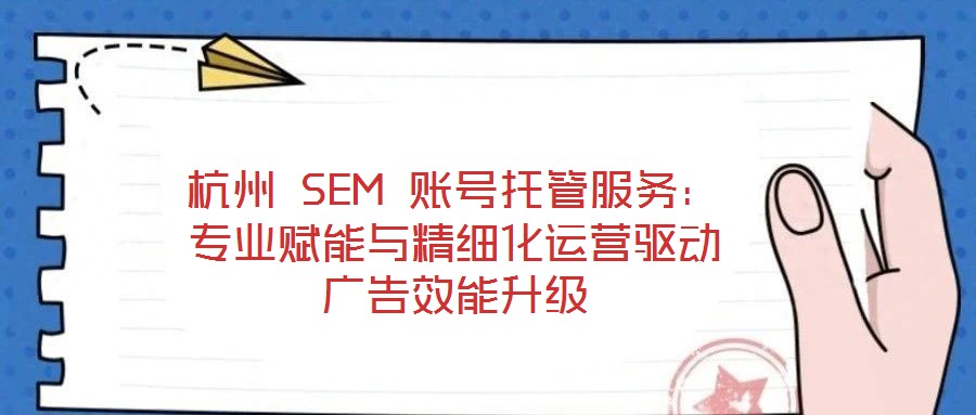 杭州 SEM 賬號托管服務(wù)：專業(yè)賦能與精細化運營驅(qū)動廣告效能升級