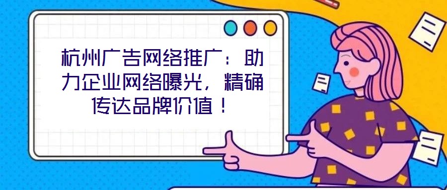 杭州廣告網(wǎng)絡(luò)推廣：助力企業(yè)網(wǎng)絡(luò)曝光，精確傳達品牌價值！