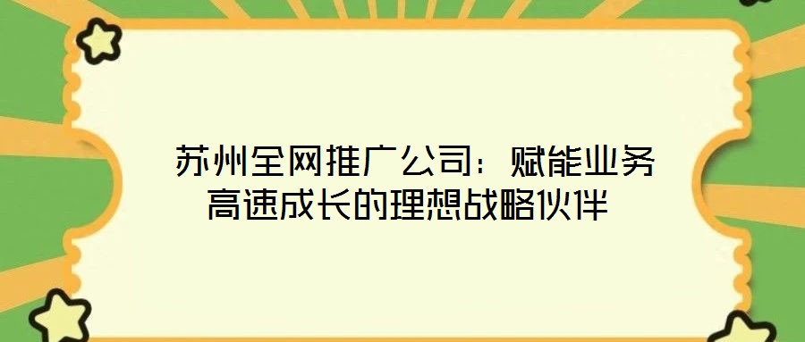  蘇州全網推廣公司：賦能業務高速成長的理想戰略伙伴