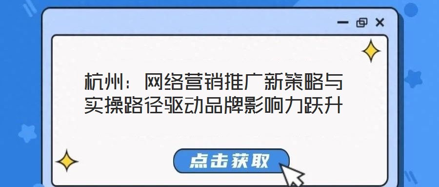 杭州：網(wǎng)絡(luò)營銷推廣新策略與實(shí)操路徑驅(qū)動(dòng)品牌影響力躍升