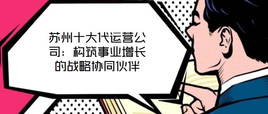 蘇州十大代運營公司：構筑事業增長的戰略協同伙伴