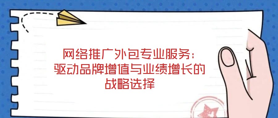  網(wǎng)絡推廣外包專業(yè)服務：驅(qū)動品牌增值與業(yè)績增長的戰(zhàn)略選擇