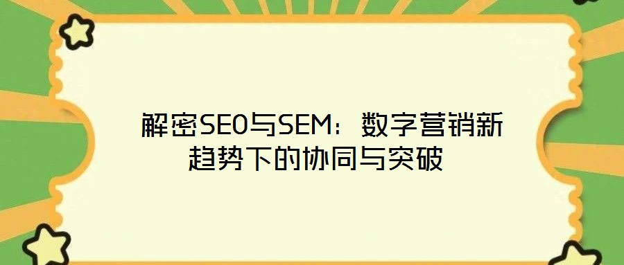  解密SEO與SEM：數(shù)字營銷新趨勢(shì)下的協(xié)同與突破