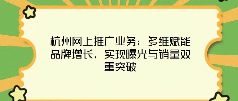 杭州網上推廣業務：多維賦能品牌增長，實現曝光與銷量雙重突破