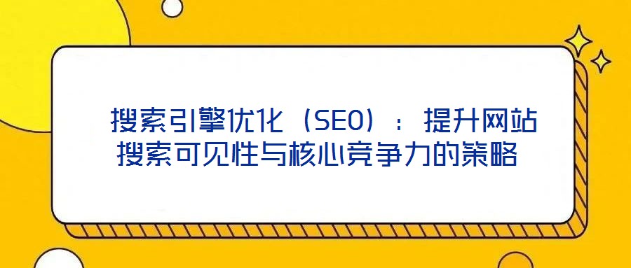  搜索引擎優化（SEO）：提升網站搜索可見性與核心競爭力的策略