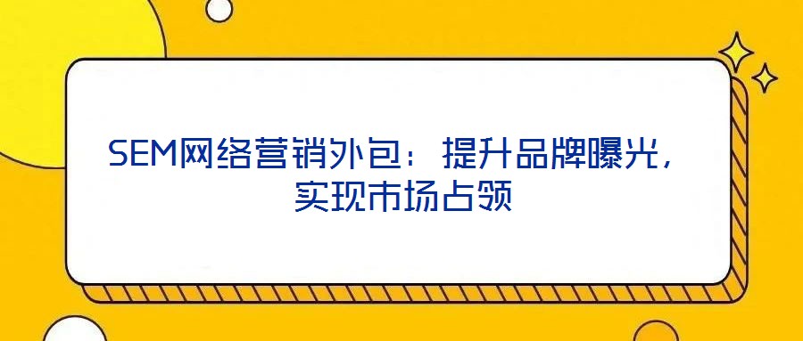 SEM網(wǎng)絡(luò)營(yíng)銷外包：提升品牌曝光，實(shí)現(xiàn)市場(chǎng)占領(lǐng)