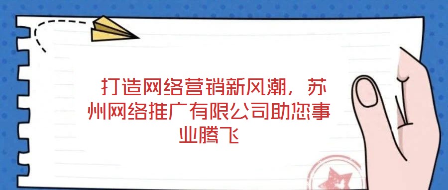  打造網(wǎng)絡(luò)營銷新風潮，蘇州網(wǎng)絡(luò)推廣有限公司助您事業(yè)騰飛