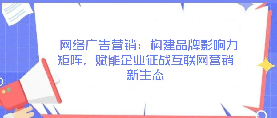  網絡廣告營銷：構建品牌影響力矩陣，賦能企業征戰互聯網營銷新生態