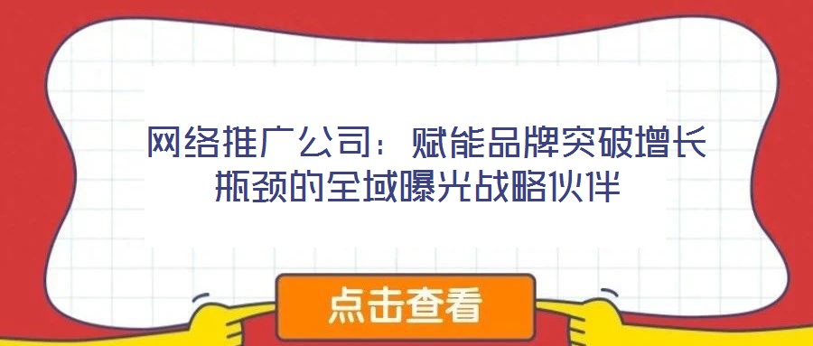  網絡推廣公司：賦能品牌突破增長瓶頸的全域曝光戰略伙伴