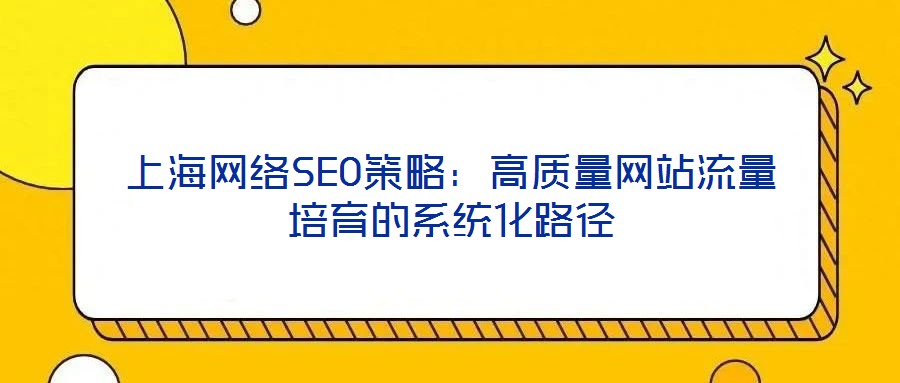 上海網(wǎng)絡SEO策略：高質(zhì)量網(wǎng)站流量培育的系統(tǒng)化路徑