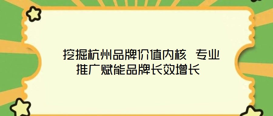  挖掘杭州品牌價(jià)值內(nèi)核 專業(yè)推廣賦能品牌長效增長