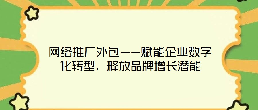 網絡推廣外包——賦能企業數字化轉型，釋放品牌增長潛能