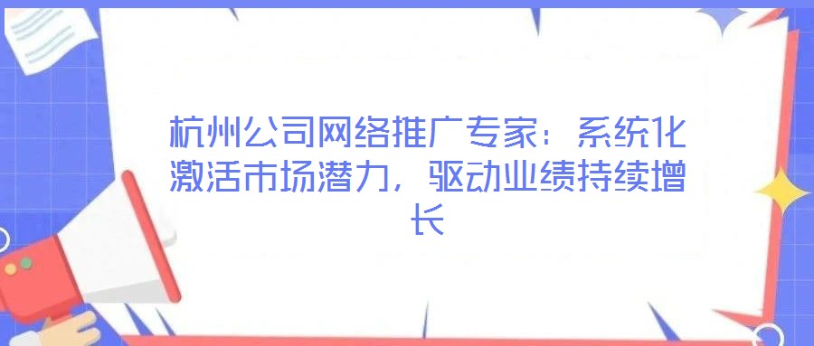 杭州公司網絡推廣專家：系統(tǒng)化激活市場潛力，驅動業(yè)績持續(xù)增長