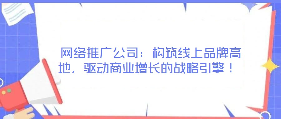  網絡推廣公司：構筑線上品牌高地，驅動商業增長的戰略引擎！