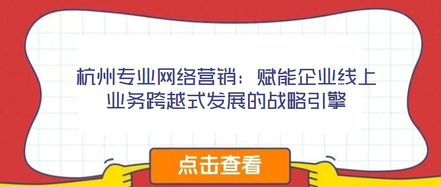 杭州專業網絡營銷：賦能企業線上業務跨越式發展的戰略引擎