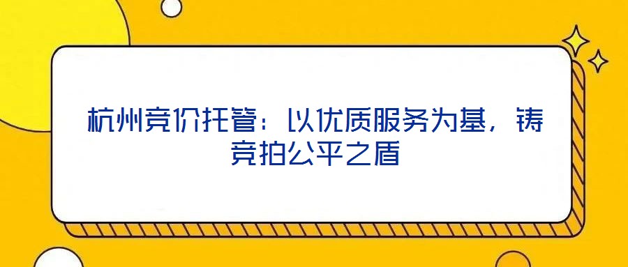杭州競價托管：以優(yōu)質(zhì)服務(wù)為基，鑄競拍公平之盾