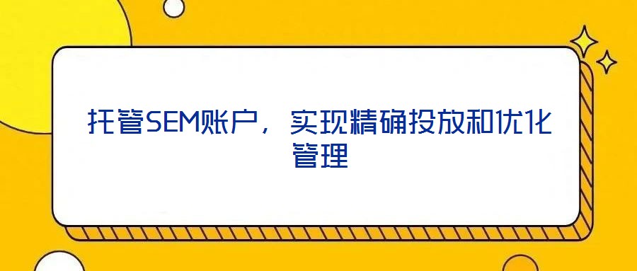托管SEM賬戶，實現(xiàn)精確投放和優(yōu)化管理