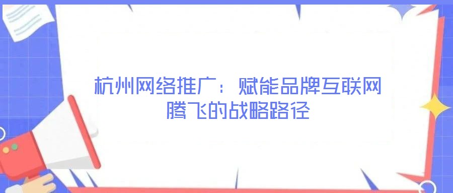 杭州網絡推廣：賦能品牌互聯網騰飛的戰略路徑