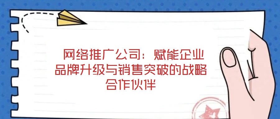  網絡推廣公司：賦能企業品牌升級與銷售突破的戰略合作伙伴