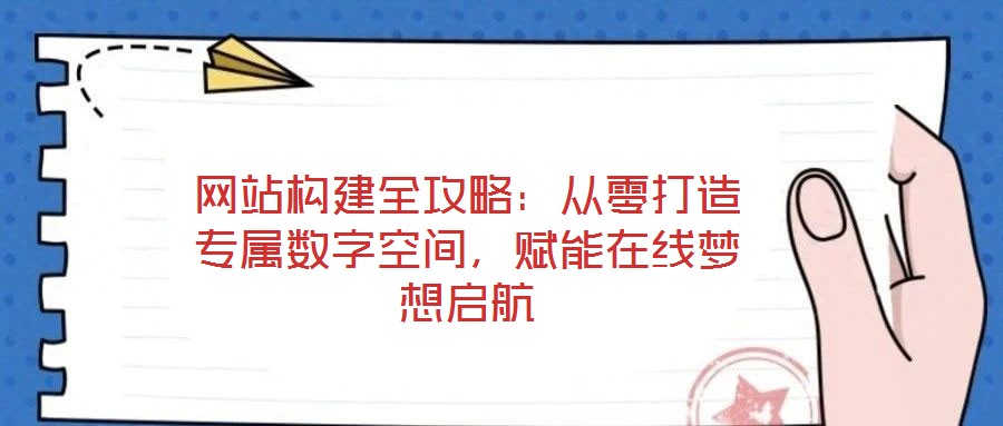 網站構建全攻略：從零打造專屬數字空間，賦能在線夢想啟航