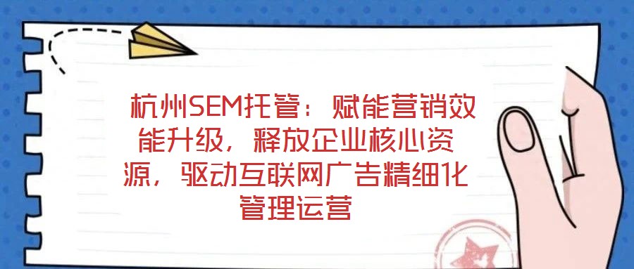  杭州SEM托管：賦能營(yíng)銷(xiāo)效能升級(jí)，釋放企業(yè)核心資源，驅(qū)動(dòng)互聯(lián)網(wǎng)廣告精細(xì)化管理運(yùn)營(yíng)