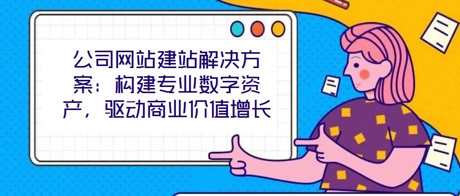公司網站建站解決方案：構建專業數字資產，驅動商業價值增長