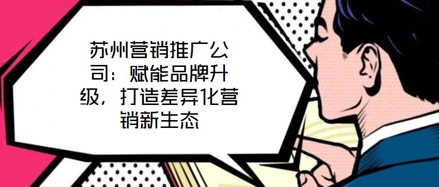 蘇州營銷推廣公司：賦能品牌升級，打造差異化營銷新生態