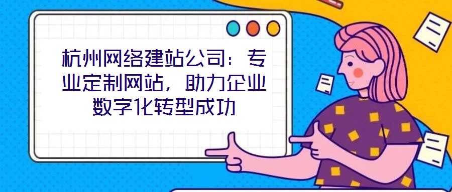 杭州網絡建站公司：專業定制網站，助力企業數字化轉型成功