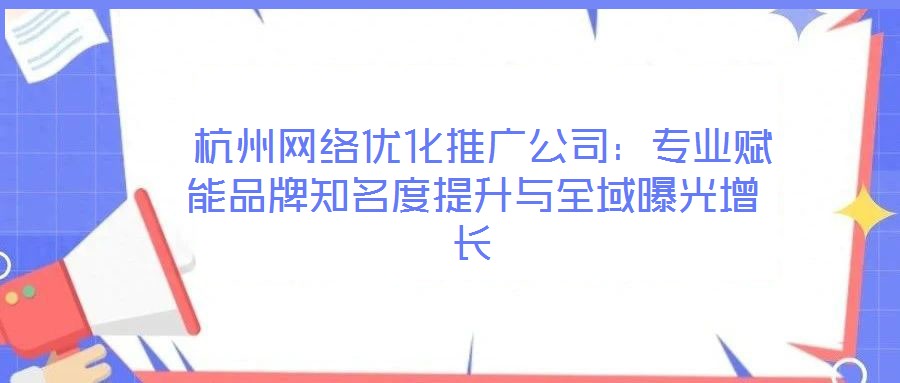  杭州網絡優化推廣公司：專業賦能品牌知名度提升與全域曝光增長