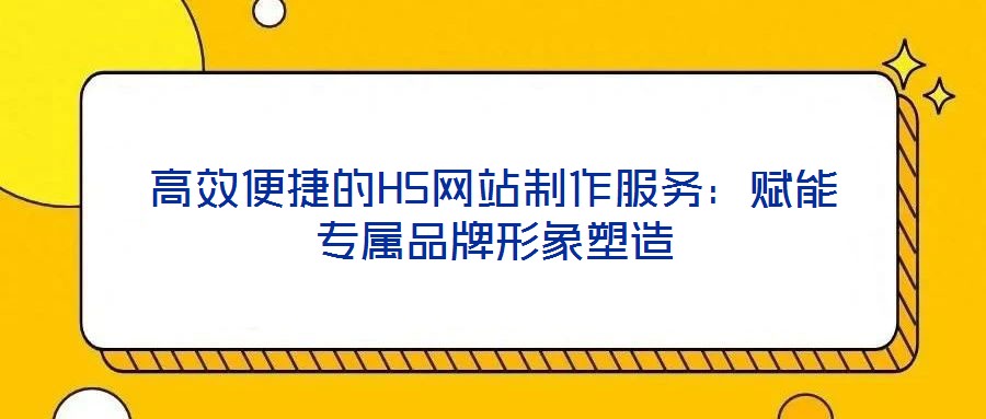 高效便捷的H5網站制作服務：賦能專屬品牌形象塑造