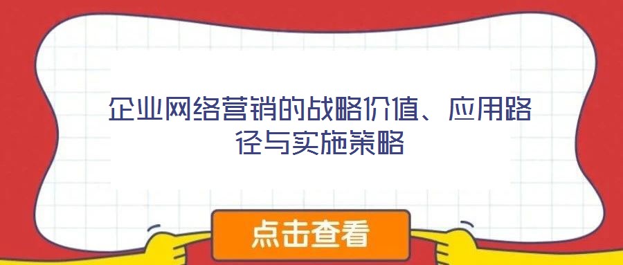 企業(yè)網(wǎng)絡(luò)營(yíng)銷的戰(zhàn)略價(jià)值、應(yīng)用路徑與實(shí)施策略