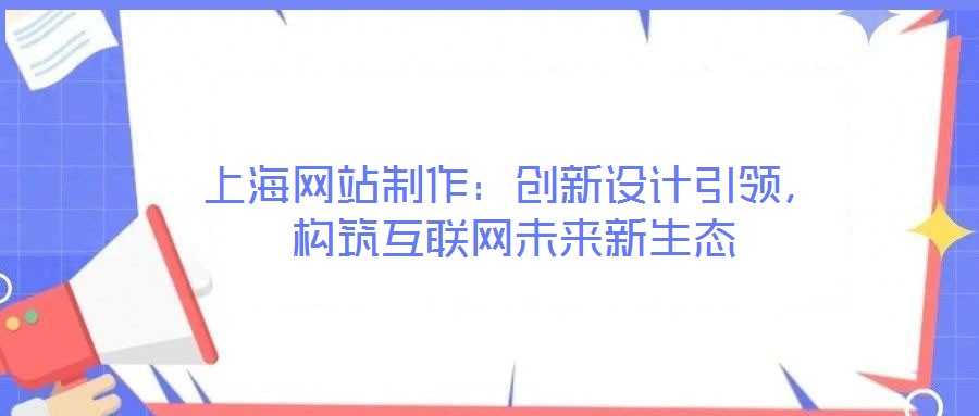上海網(wǎng)站制作：創(chuàng)新設(shè)計引領(lǐng)，構(gòu)筑互聯(lián)網(wǎng)未來新生態(tài)