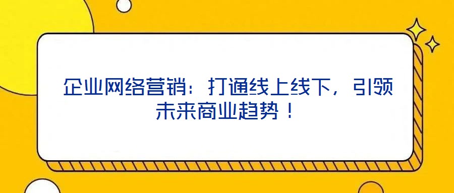 企業網絡營銷：打通線上線下，引領未來商業趨勢！