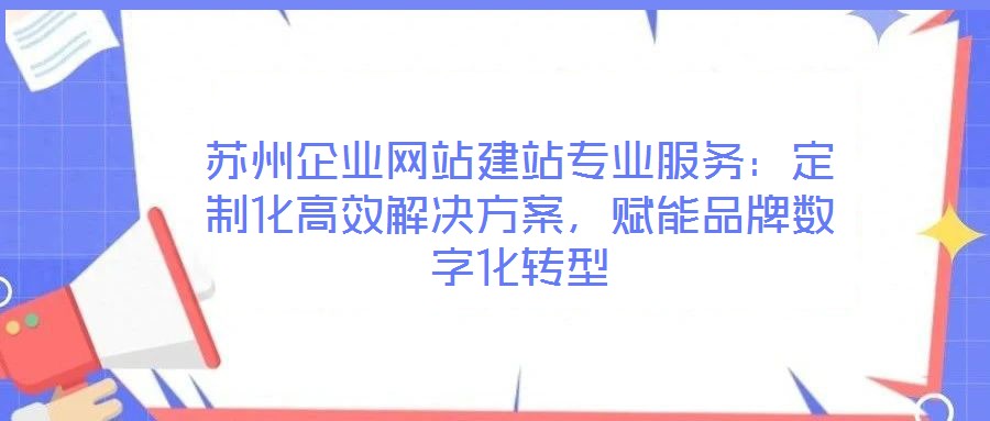 蘇州企業網站建站專業服務：定制化高效解決方案，賦能品牌數字化轉型