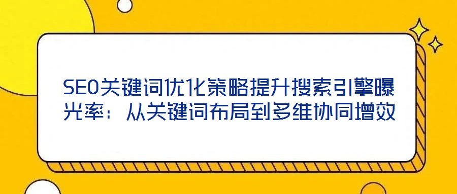 SEO關鍵詞優化策略提升搜索引擎曝光率：從關鍵詞布局到多維協同增效