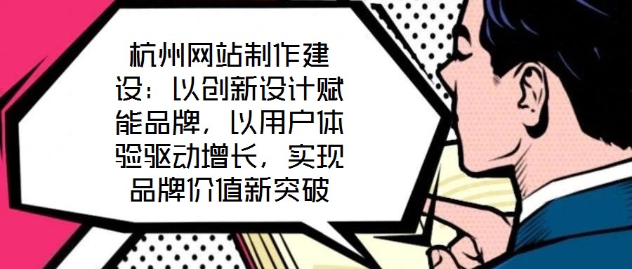 杭州網(wǎng)站制作建設(shè)：以創(chuàng)新設(shè)計(jì)賦能品牌，以用戶體驗(yàn)驅(qū)動(dòng)增長(zhǎng)，實(shí)現(xiàn)品牌價(jià)值新突破