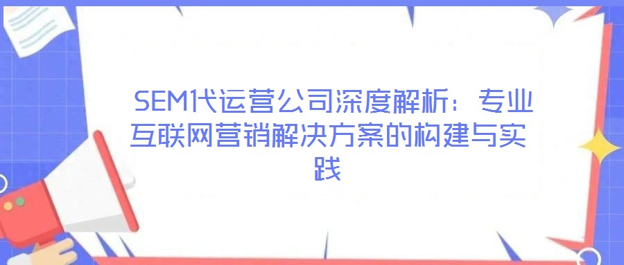  SEM代運營公司深度解析：專業(yè)互聯網營銷解決方案的構建與實踐