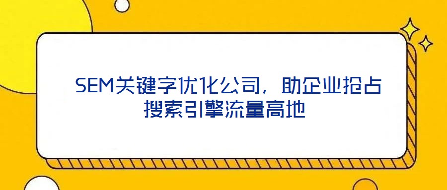  SEM關鍵字優(yōu)化公司，助企業(yè)搶占搜索引擎流量高地