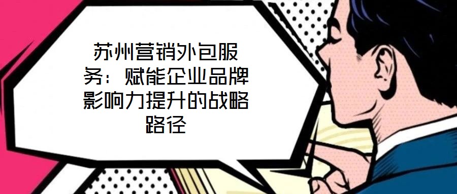 蘇州營銷外包服務：賦能企業品牌影響力提升的戰略路徑