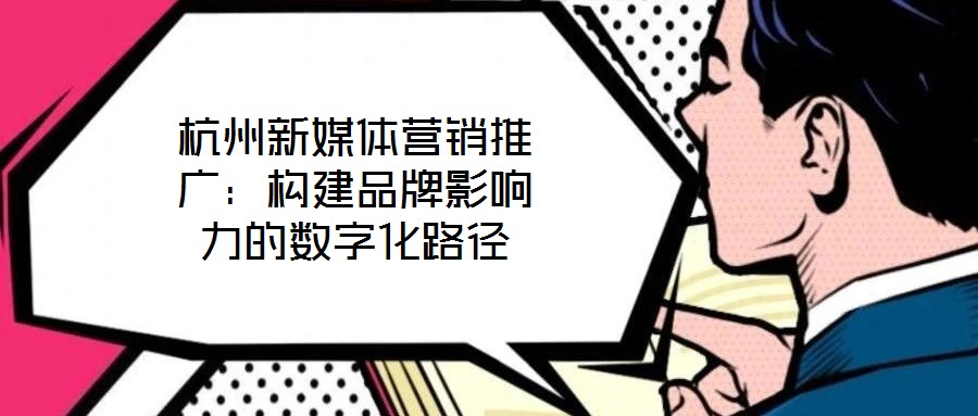 杭州新媒體營銷推廣：構建品牌影響力的數字化路徑