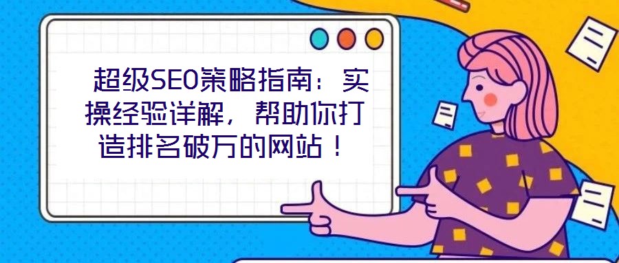  超級SEO策略指南：實操經(jīng)驗詳解，幫助你打造排名破萬的網(wǎng)站！
