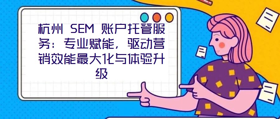杭州 SEM 賬戶托管服務：專業(yè)賦能，驅動營銷效能最大化與體驗升級