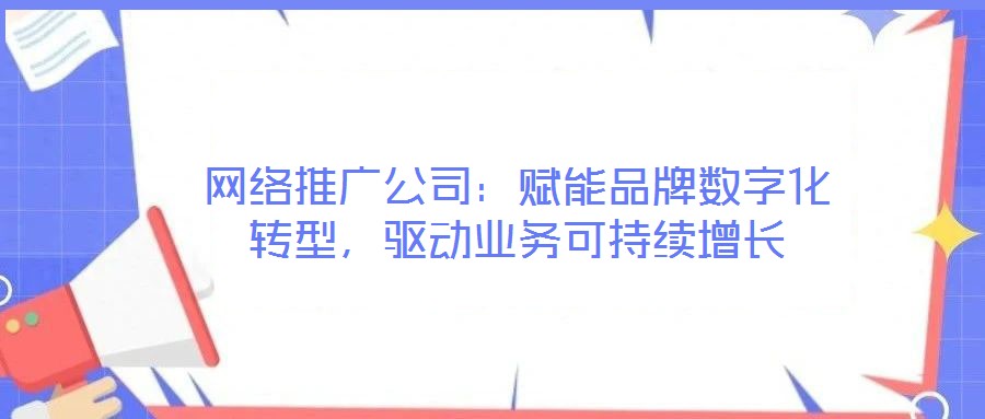 網絡推廣公司：賦能品牌數字化轉型，驅動業務可持續增長