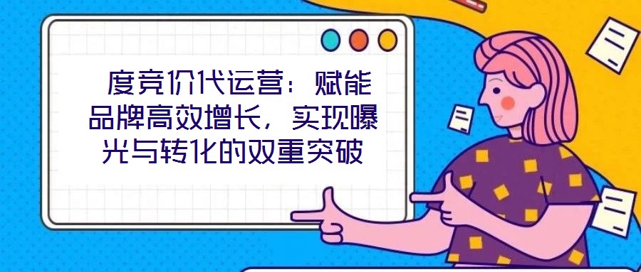  度競價代運營：賦能品牌高效增長，實現曝光與轉化的雙重突破