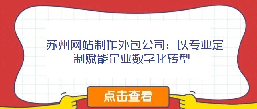  蘇州網站制作外包公司：以專業定制賦能企業數字化轉型
