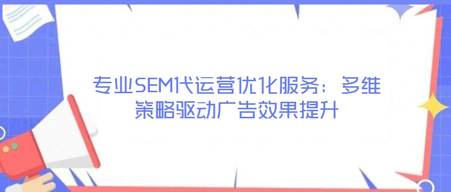 專業(yè)SEM代運(yùn)營優(yōu)化服務(wù)：多維策略驅(qū)動廣告效果提升