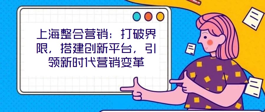 上海整合營銷：打破界限，搭建創(chuàng)新平臺，引領(lǐng)新時代營銷變革