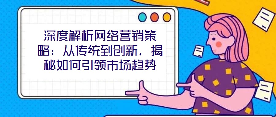 深度解析網(wǎng)絡(luò)營(yíng)銷(xiāo)策略：從傳統(tǒng)到創(chuàng)新，揭秘如何引領(lǐng)市場(chǎng)趨勢(shì)