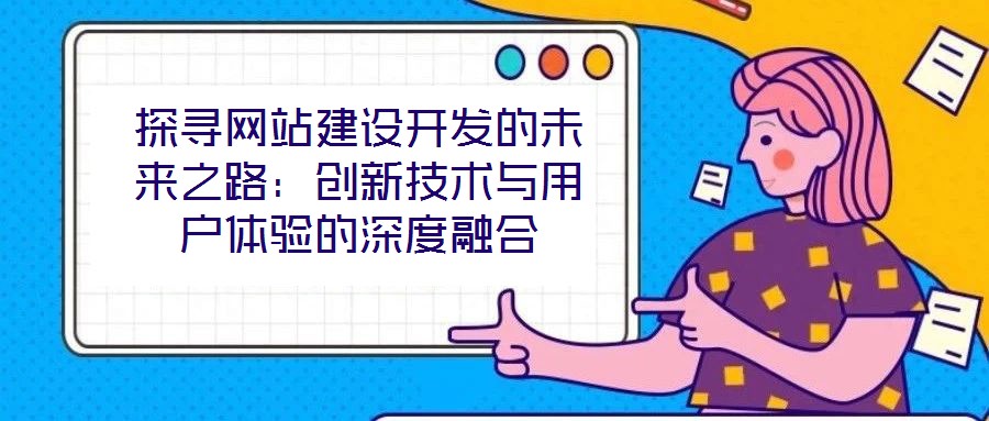 探尋網站建設開發(fā)的未來之路：創(chuàng)新技術與用戶體驗的深度融合