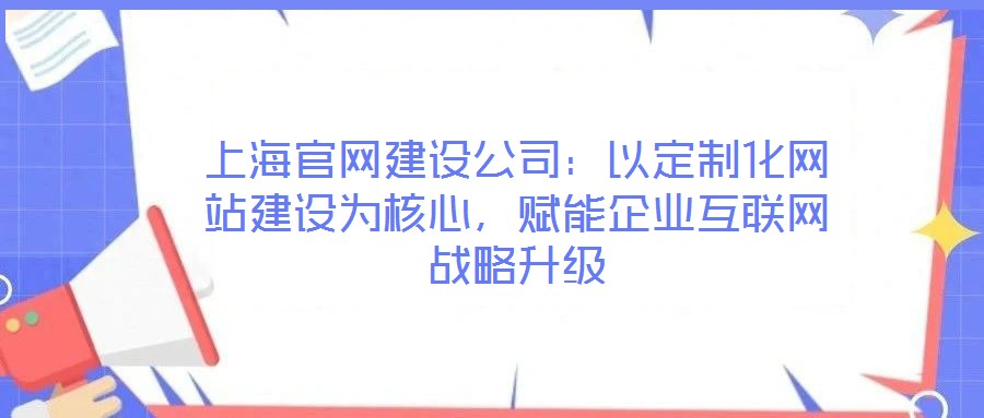 上海官網(wǎng)建設(shè)公司：以定制化網(wǎng)站建設(shè)為核心，賦能企業(yè)互聯(lián)網(wǎng)戰(zhàn)略升級